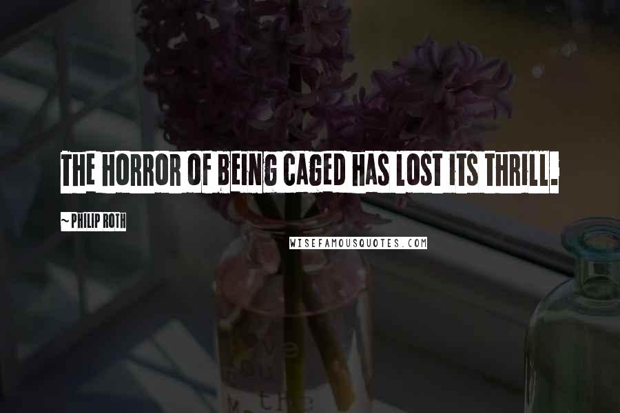 Philip Roth Quotes: The horror of being caged has lost its thrill.