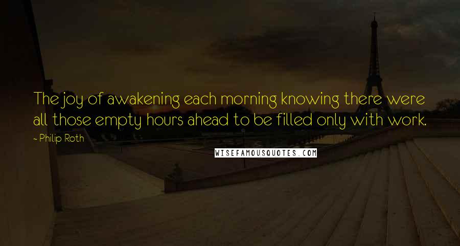 Philip Roth Quotes: The joy of awakening each morning knowing there were all those empty hours ahead to be filled only with work.