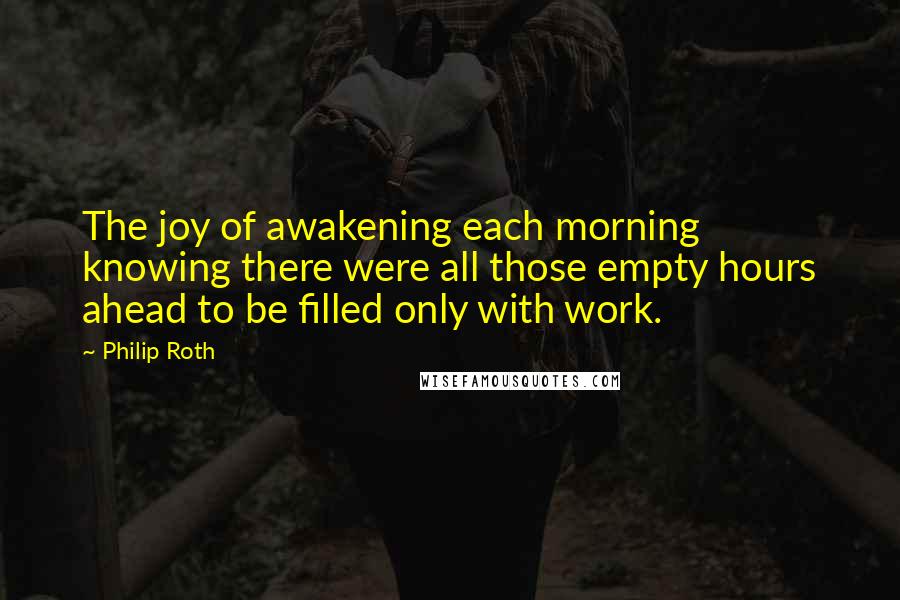 Philip Roth Quotes: The joy of awakening each morning knowing there were all those empty hours ahead to be filled only with work.