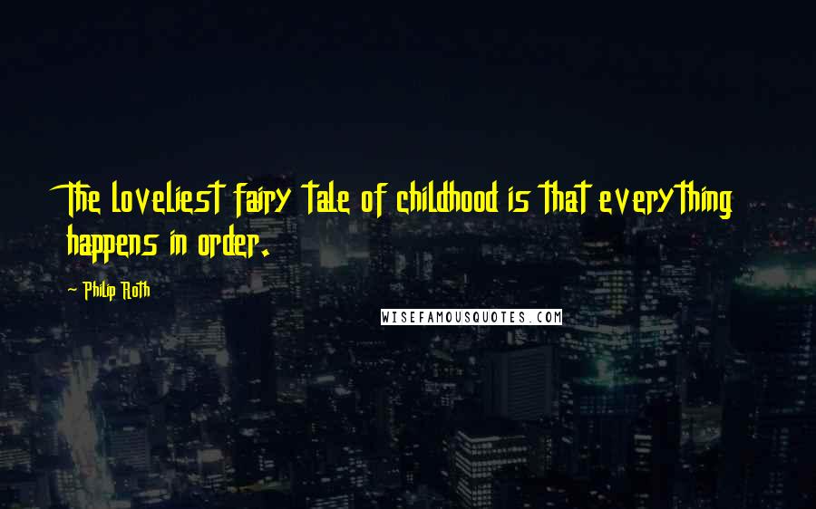 Philip Roth Quotes: The loveliest fairy tale of childhood is that everything happens in order.