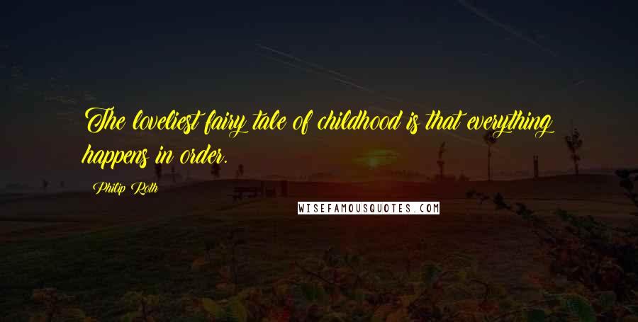 Philip Roth Quotes: The loveliest fairy tale of childhood is that everything happens in order.