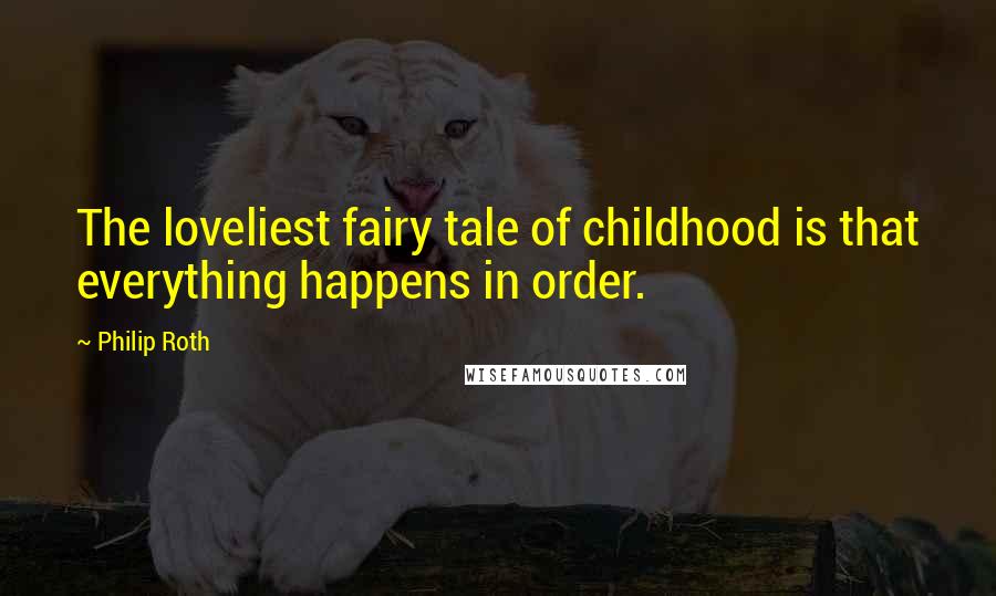 Philip Roth Quotes: The loveliest fairy tale of childhood is that everything happens in order.