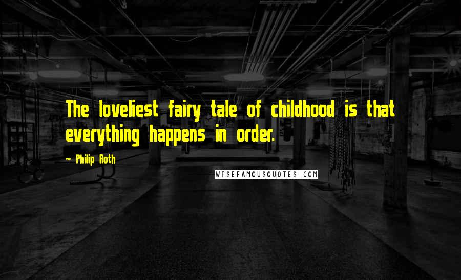 Philip Roth Quotes: The loveliest fairy tale of childhood is that everything happens in order.