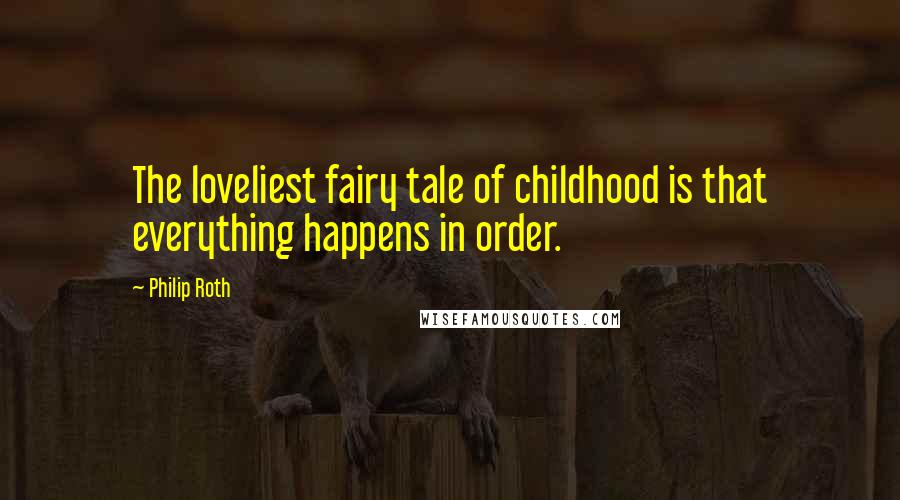 Philip Roth Quotes: The loveliest fairy tale of childhood is that everything happens in order.
