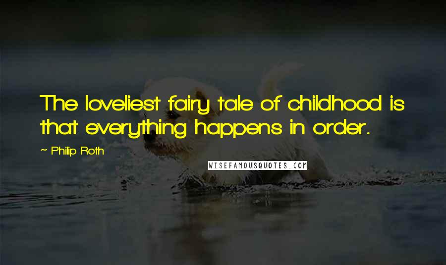 Philip Roth Quotes: The loveliest fairy tale of childhood is that everything happens in order.