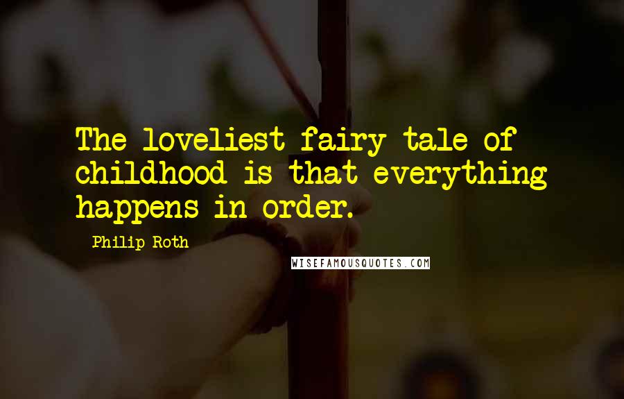 Philip Roth Quotes: The loveliest fairy tale of childhood is that everything happens in order.