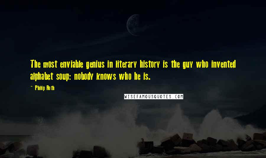 Philip Roth Quotes: The most enviable genius in literary history is the guy who invented alphabet soup: nobody knows who he is.