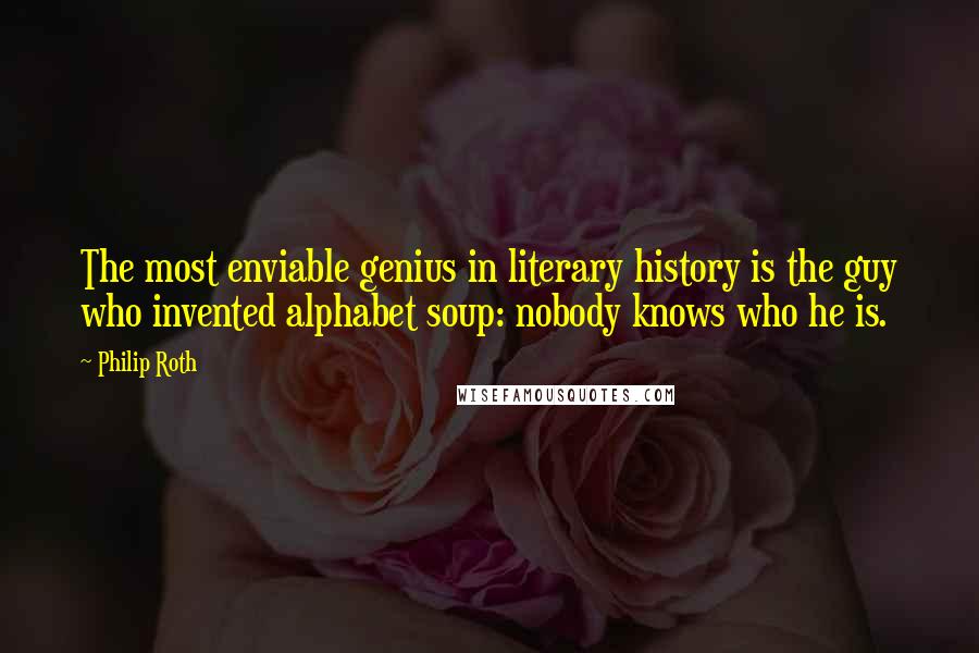 Philip Roth Quotes: The most enviable genius in literary history is the guy who invented alphabet soup: nobody knows who he is.