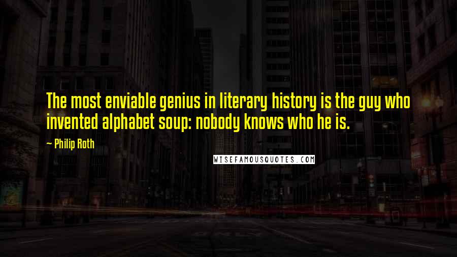 Philip Roth Quotes: The most enviable genius in literary history is the guy who invented alphabet soup: nobody knows who he is.