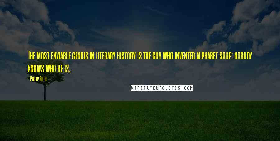 Philip Roth Quotes: The most enviable genius in literary history is the guy who invented alphabet soup: nobody knows who he is.