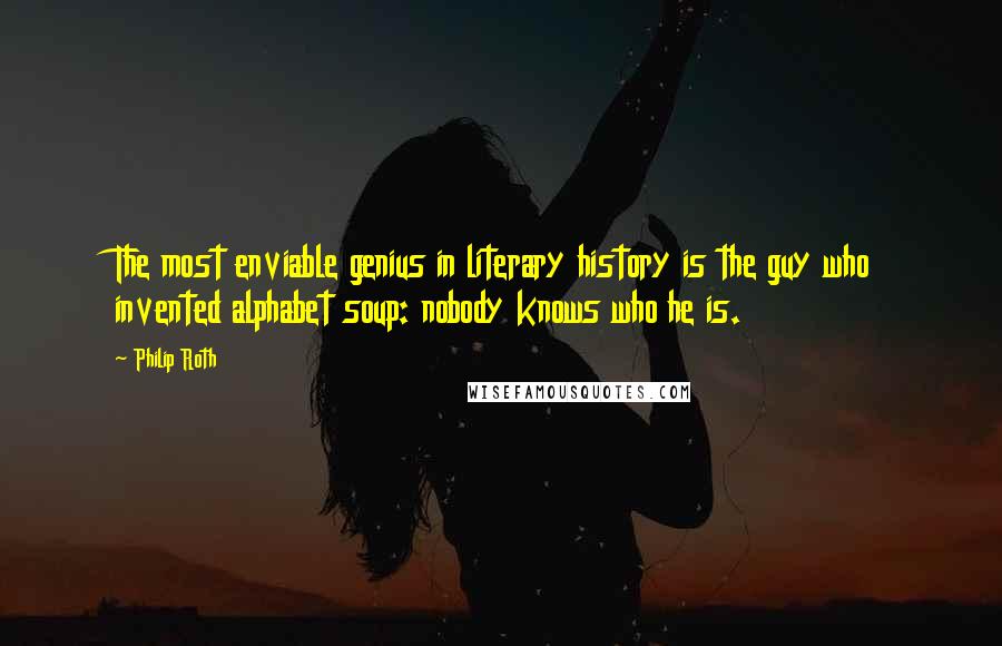 Philip Roth Quotes: The most enviable genius in literary history is the guy who invented alphabet soup: nobody knows who he is.