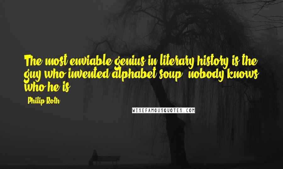 Philip Roth Quotes: The most enviable genius in literary history is the guy who invented alphabet soup: nobody knows who he is.