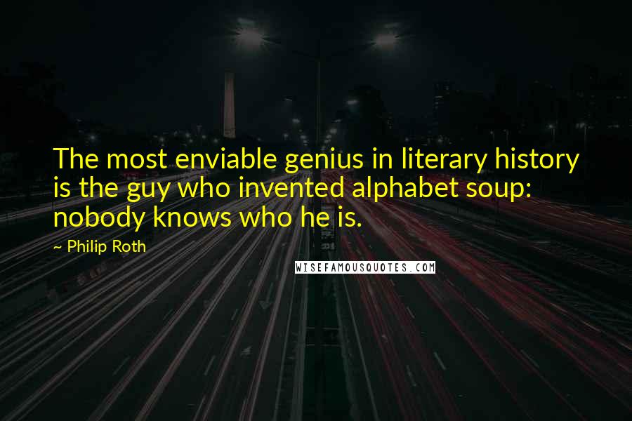 Philip Roth Quotes: The most enviable genius in literary history is the guy who invented alphabet soup: nobody knows who he is.