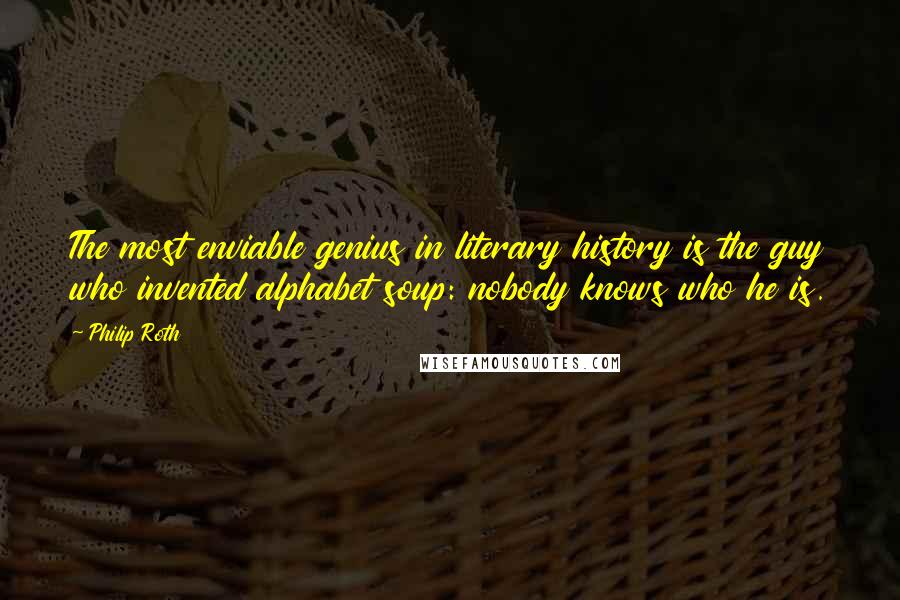 Philip Roth Quotes: The most enviable genius in literary history is the guy who invented alphabet soup: nobody knows who he is.