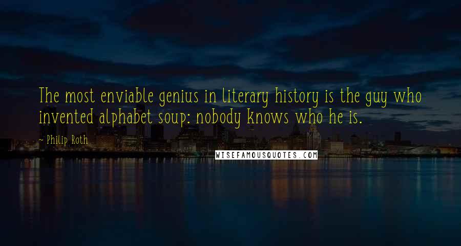 Philip Roth Quotes: The most enviable genius in literary history is the guy who invented alphabet soup: nobody knows who he is.