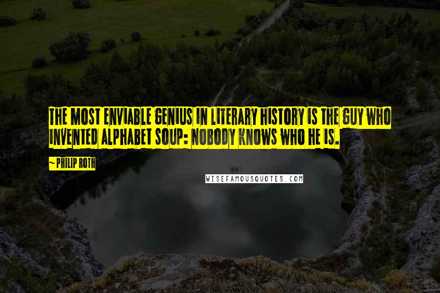 Philip Roth Quotes: The most enviable genius in literary history is the guy who invented alphabet soup: nobody knows who he is.