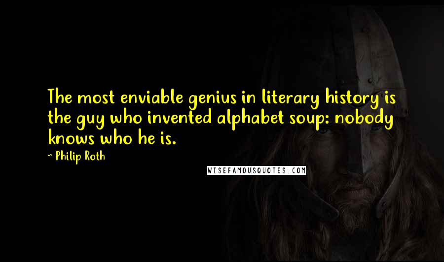 Philip Roth Quotes: The most enviable genius in literary history is the guy who invented alphabet soup: nobody knows who he is.