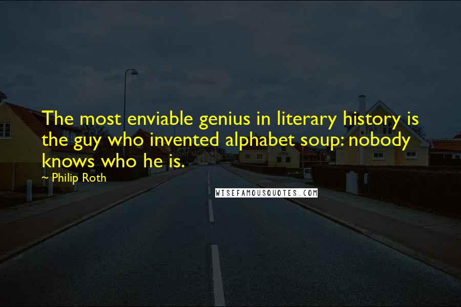 Philip Roth Quotes: The most enviable genius in literary history is the guy who invented alphabet soup: nobody knows who he is.