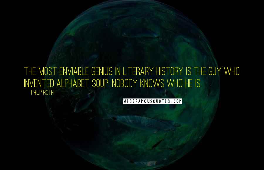 Philip Roth Quotes: The most enviable genius in literary history is the guy who invented alphabet soup: nobody knows who he is.