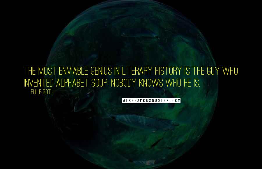 Philip Roth Quotes: The most enviable genius in literary history is the guy who invented alphabet soup: nobody knows who he is.