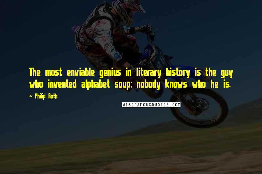 Philip Roth Quotes: The most enviable genius in literary history is the guy who invented alphabet soup: nobody knows who he is.