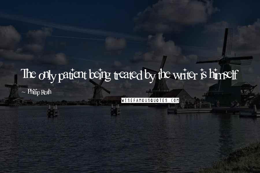 Philip Roth Quotes: The only patient being treated by the writer is himself