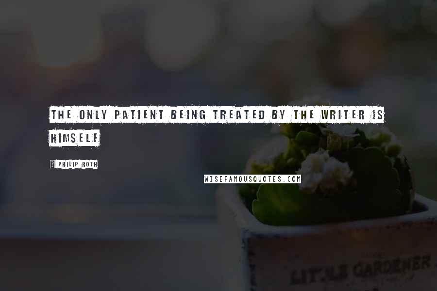 Philip Roth Quotes: The only patient being treated by the writer is himself