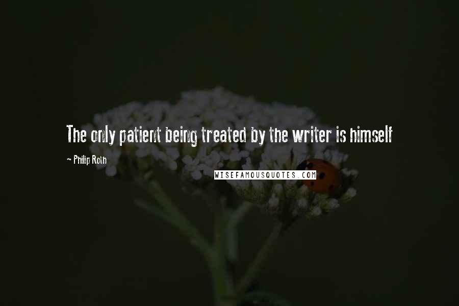 Philip Roth Quotes: The only patient being treated by the writer is himself