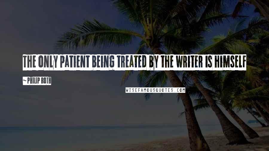 Philip Roth Quotes: The only patient being treated by the writer is himself