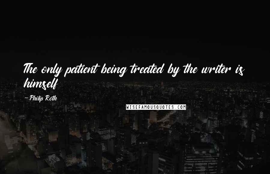 Philip Roth Quotes: The only patient being treated by the writer is himself