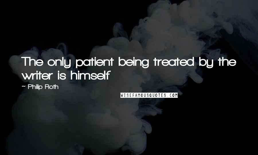 Philip Roth Quotes: The only patient being treated by the writer is himself