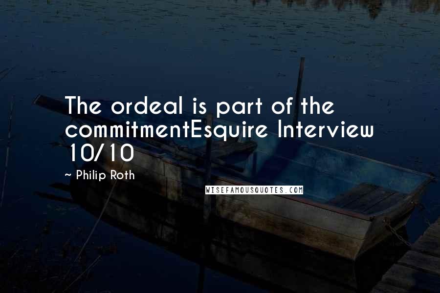 Philip Roth Quotes: The ordeal is part of the commitmentEsquire Interview 10/10