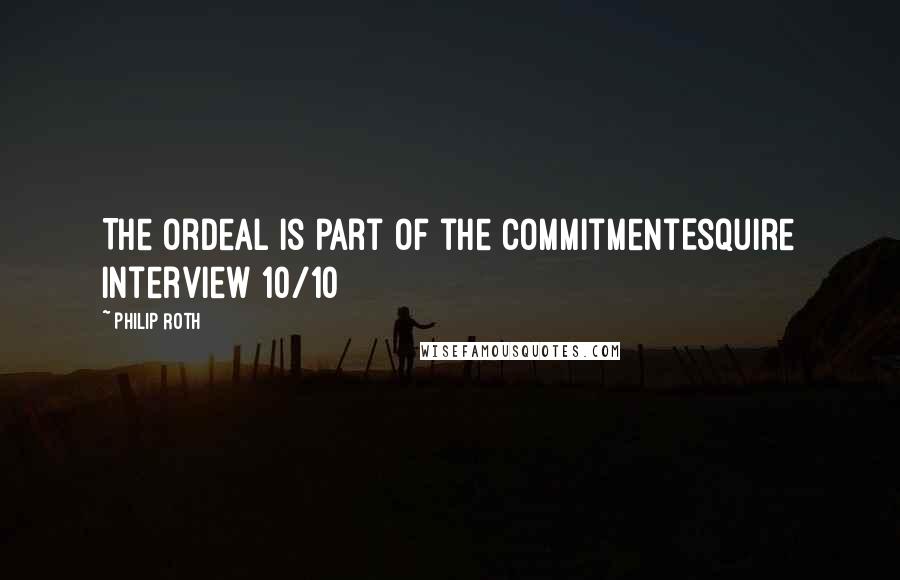 Philip Roth Quotes: The ordeal is part of the commitmentEsquire Interview 10/10