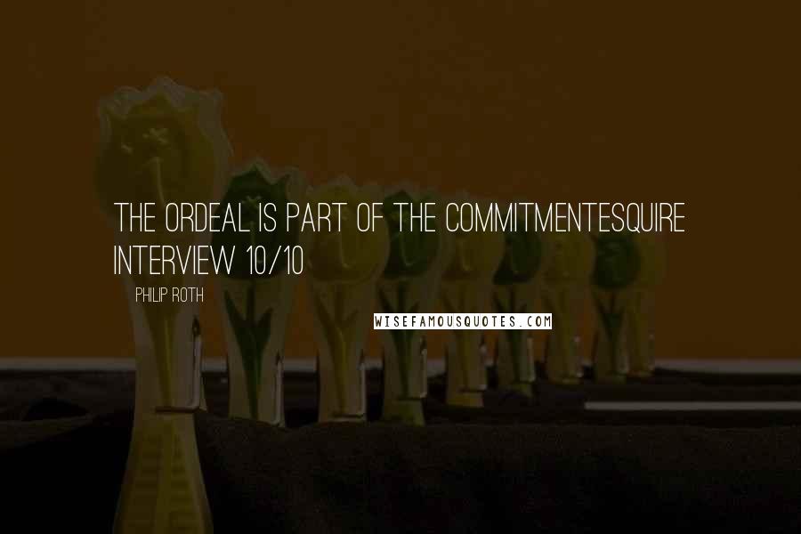 Philip Roth Quotes: The ordeal is part of the commitmentEsquire Interview 10/10