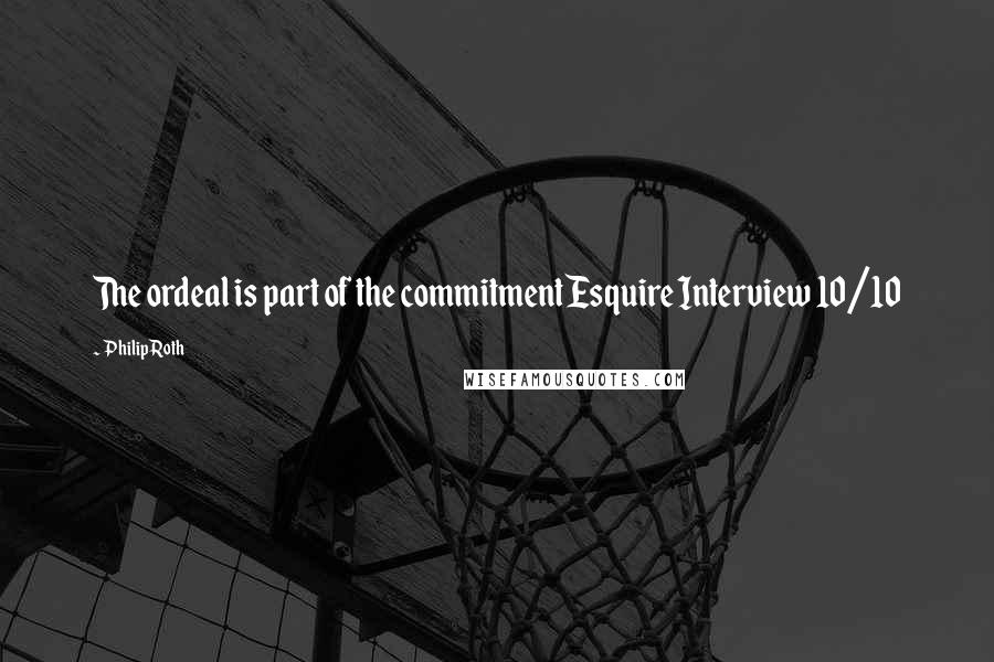 Philip Roth Quotes: The ordeal is part of the commitmentEsquire Interview 10/10