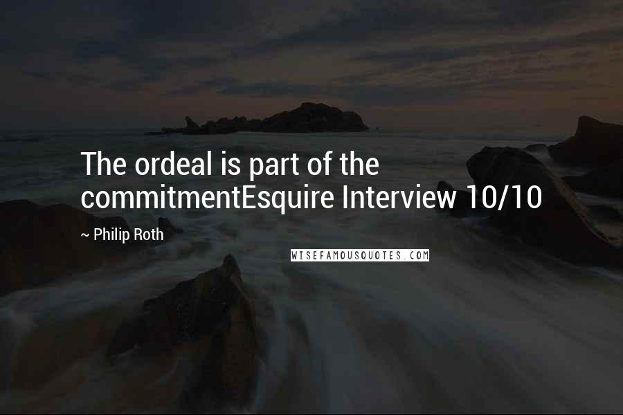 Philip Roth Quotes: The ordeal is part of the commitmentEsquire Interview 10/10