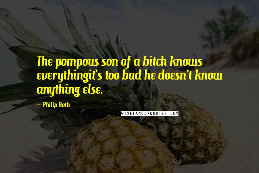 Philip Roth Quotes: The pompous son of a bitch knows everythingit's too bad he doesn't know anything else.