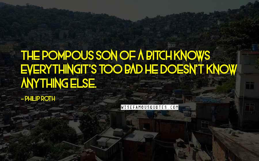 Philip Roth Quotes: The pompous son of a bitch knows everythingit's too bad he doesn't know anything else.