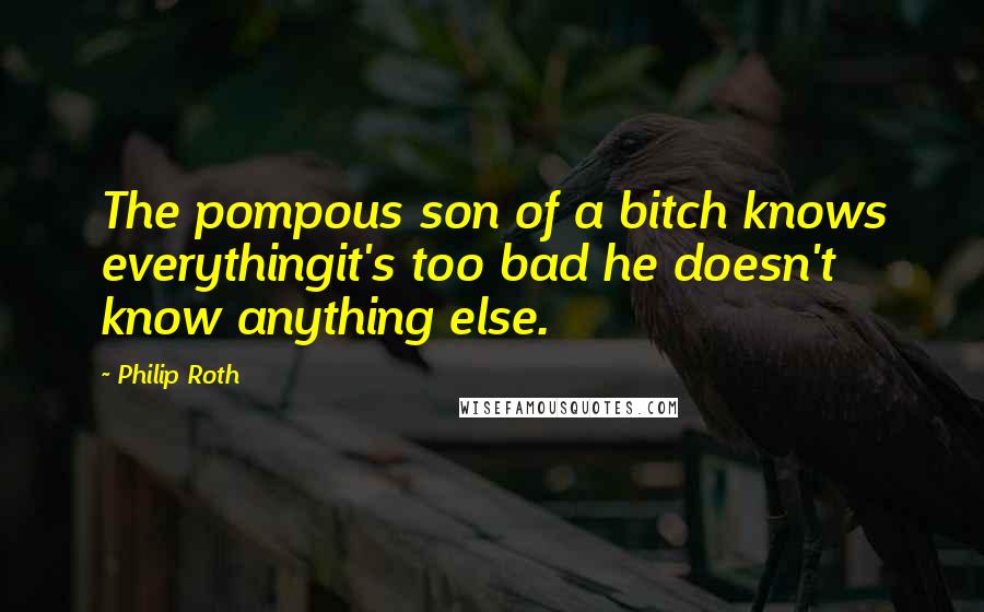 Philip Roth Quotes: The pompous son of a bitch knows everythingit's too bad he doesn't know anything else.