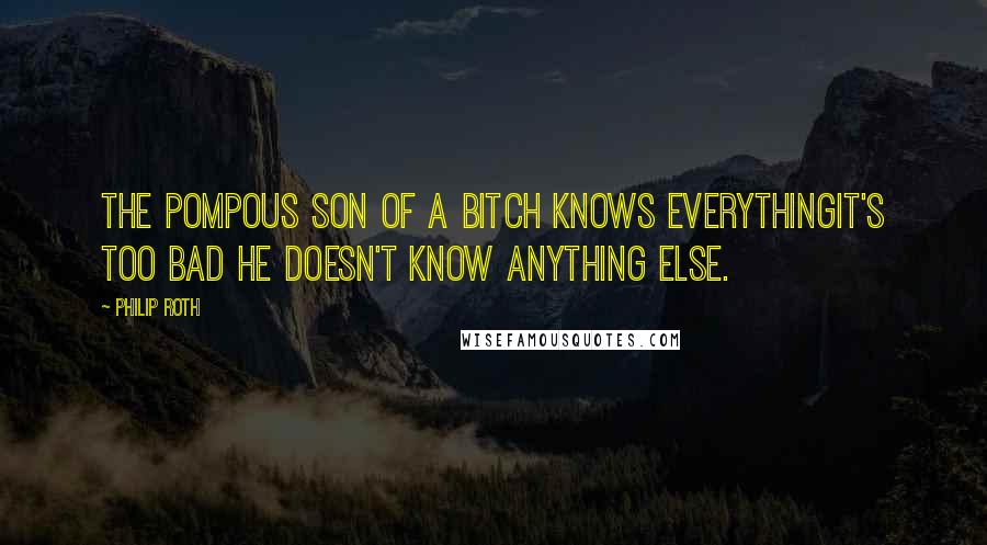 Philip Roth Quotes: The pompous son of a bitch knows everythingit's too bad he doesn't know anything else.