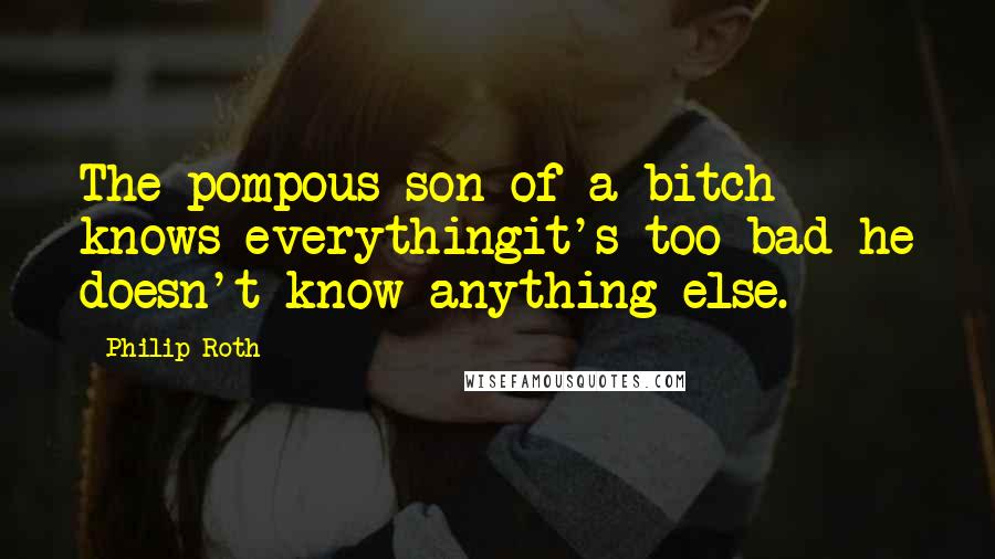 Philip Roth Quotes: The pompous son of a bitch knows everythingit's too bad he doesn't know anything else.