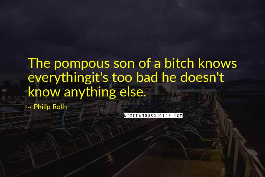 Philip Roth Quotes: The pompous son of a bitch knows everythingit's too bad he doesn't know anything else.