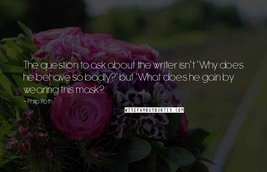 Philip Roth Quotes: The question to ask about the writer isn't 'Why does he behave so badly?' but 'What does he gain by wearing this mask?