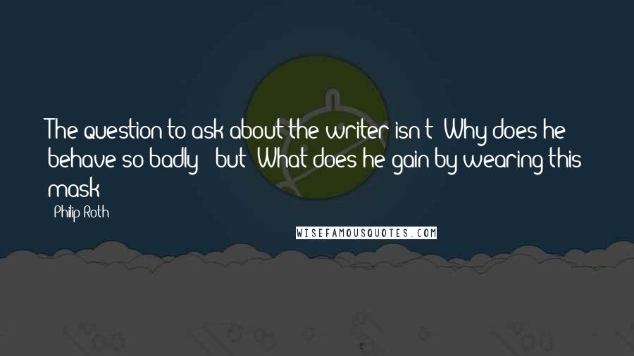 Philip Roth Quotes: The question to ask about the writer isn't 'Why does he behave so badly?' but 'What does he gain by wearing this mask?