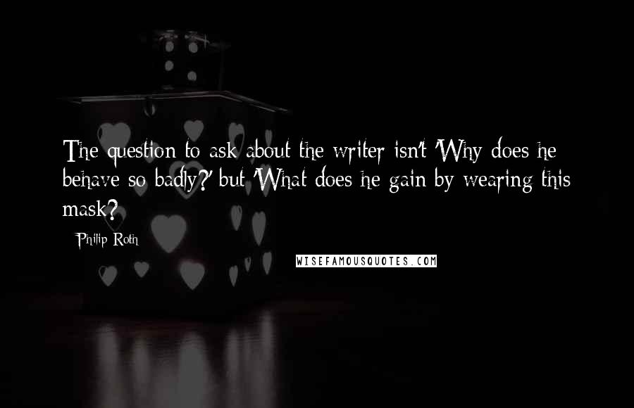 Philip Roth Quotes: The question to ask about the writer isn't 'Why does he behave so badly?' but 'What does he gain by wearing this mask?