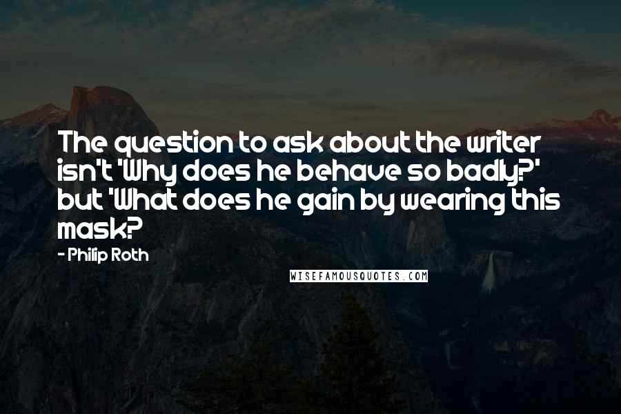 Philip Roth Quotes: The question to ask about the writer isn't 'Why does he behave so badly?' but 'What does he gain by wearing this mask?