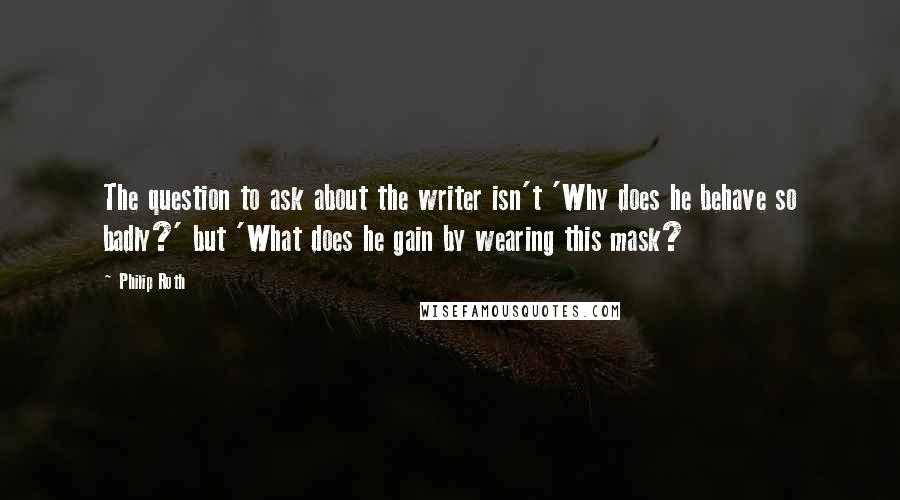 Philip Roth Quotes: The question to ask about the writer isn't 'Why does he behave so badly?' but 'What does he gain by wearing this mask?