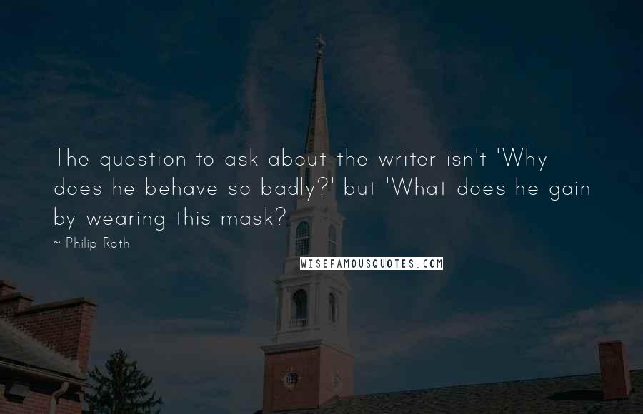 Philip Roth Quotes: The question to ask about the writer isn't 'Why does he behave so badly?' but 'What does he gain by wearing this mask?