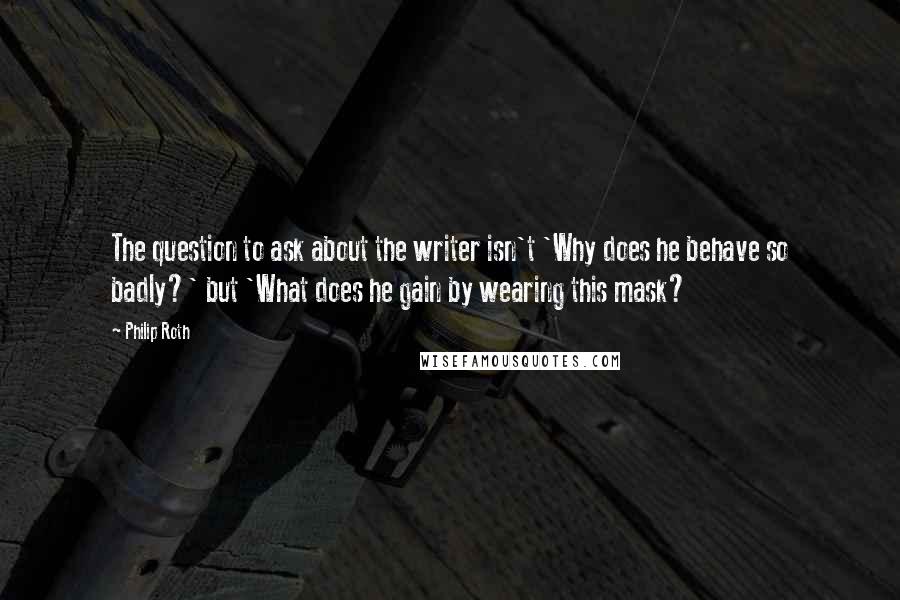 Philip Roth Quotes: The question to ask about the writer isn't 'Why does he behave so badly?' but 'What does he gain by wearing this mask?