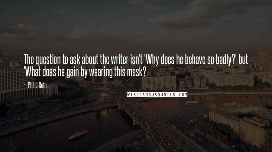 Philip Roth Quotes: The question to ask about the writer isn't 'Why does he behave so badly?' but 'What does he gain by wearing this mask?